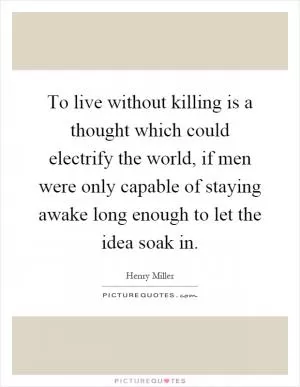To live without killing is a thought which could electrify the world, if men were only capable of staying awake long enough to let the idea soak in Picture Quote #1