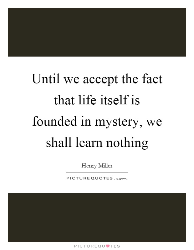 Until we accept the fact that life itself is founded in mystery, we shall learn nothing Picture Quote #1