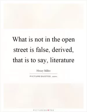 What is not in the open street is false, derived, that is to say, literature Picture Quote #1