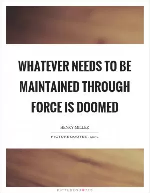 Whatever needs to be maintained through force is doomed Picture Quote #1