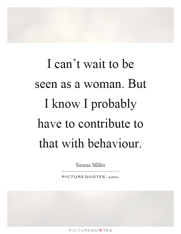 I can't wait to be seen as a woman. But I know I probably have to contribute to that with behaviour Picture Quote #1