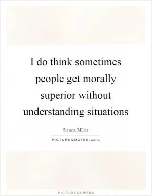I do think sometimes people get morally superior without understanding situations Picture Quote #1
