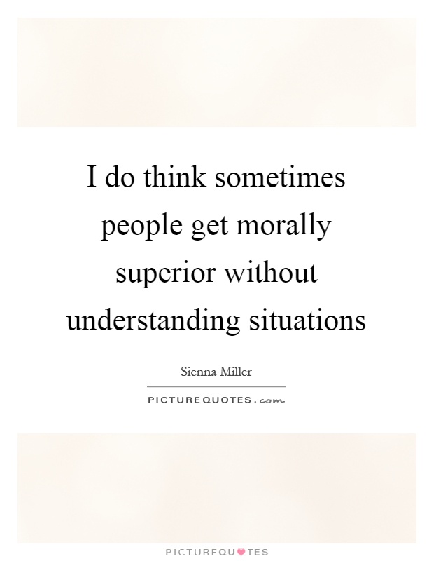 I do think sometimes people get morally superior without understanding situations Picture Quote #1