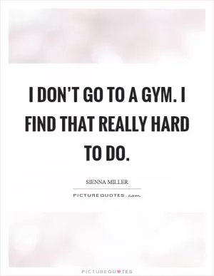 I don’t go to a gym. I find that really hard to do Picture Quote #1