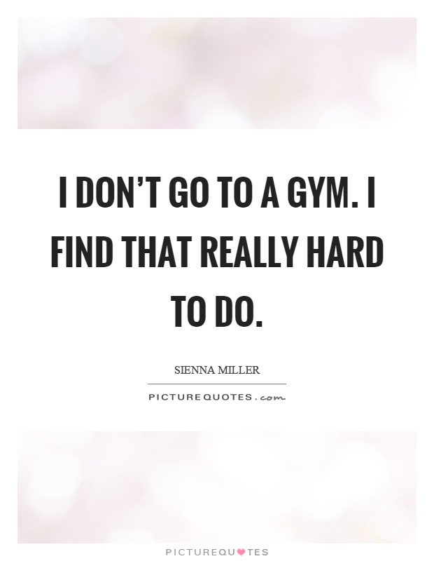 I don't go to a gym. I find that really hard to do Picture Quote #1