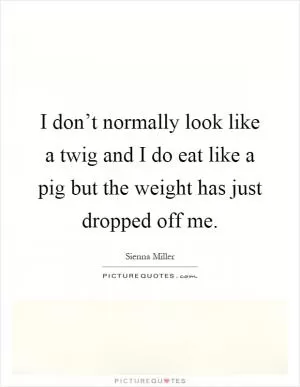 I don’t normally look like a twig and I do eat like a pig but the weight has just dropped off me Picture Quote #1