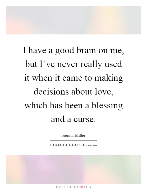 I have a good brain on me, but I've never really used it when it came to making decisions about love, which has been a blessing and a curse Picture Quote #1
