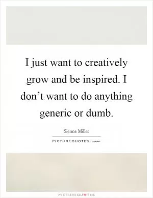 I just want to creatively grow and be inspired. I don’t want to do anything generic or dumb Picture Quote #1