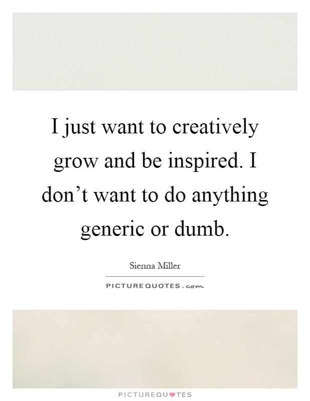 I just want to creatively grow and be inspired. I don't want to do anything generic or dumb Picture Quote #1