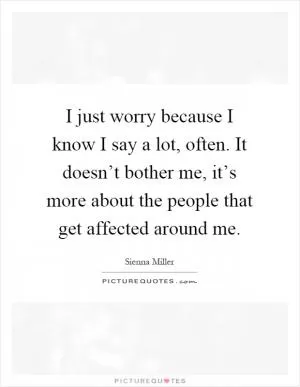 I just worry because I know I say a lot, often. It doesn’t bother me, it’s more about the people that get affected around me Picture Quote #1