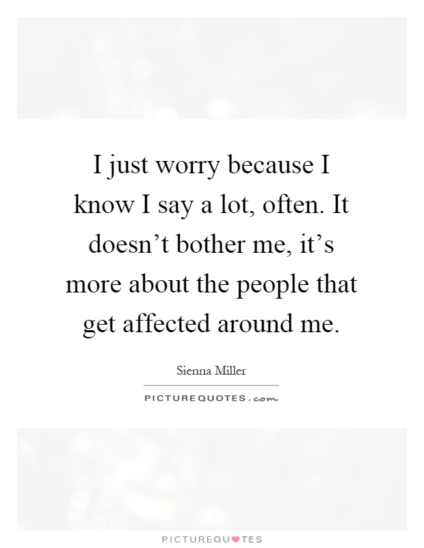 I just worry because I know I say a lot, often. It doesn't bother me, it's more about the people that get affected around me Picture Quote #1