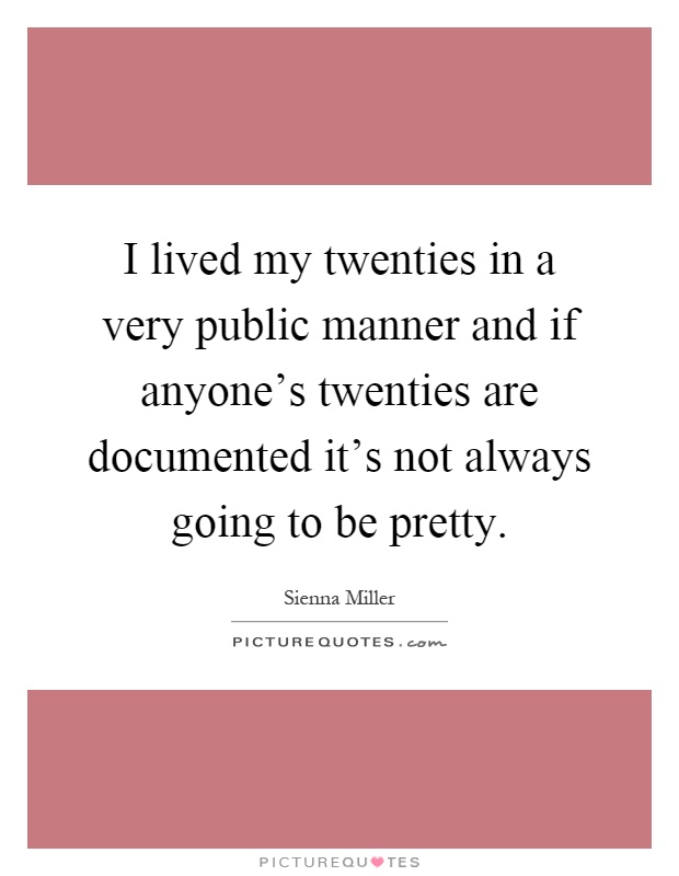 I lived my twenties in a very public manner and if anyone's twenties are documented it's not always going to be pretty Picture Quote #1