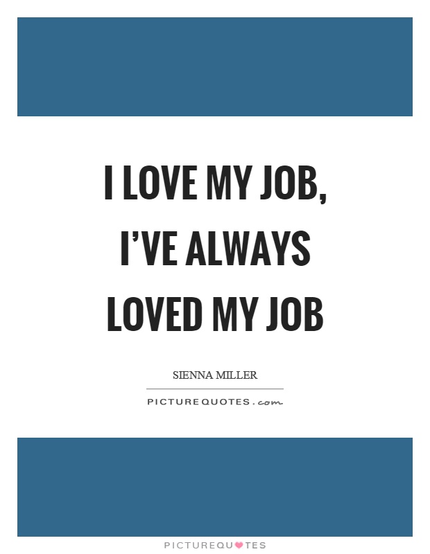 I love my job, I’ve always loved my job Picture Quote #1