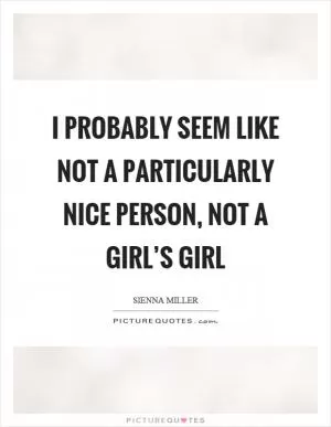 I probably seem like not a particularly nice person, not a girl’s girl Picture Quote #1