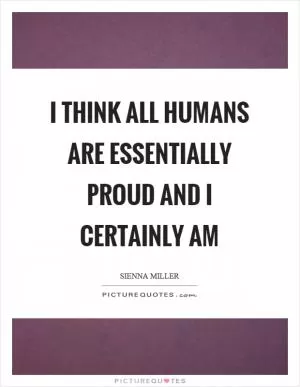 I think all humans are essentially proud and I certainly am Picture Quote #1