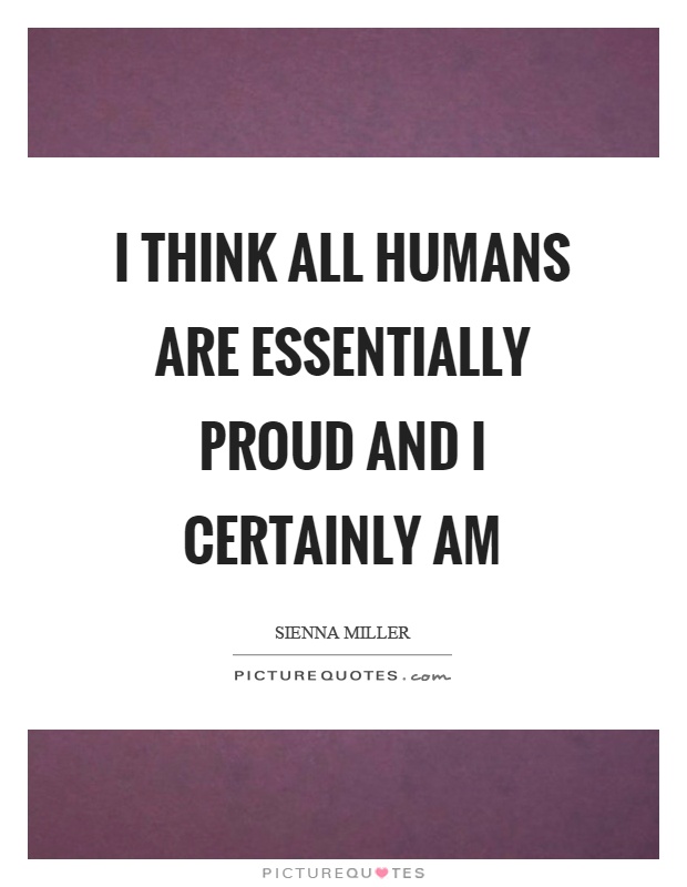 I think all humans are essentially proud and I certainly am Picture Quote #1