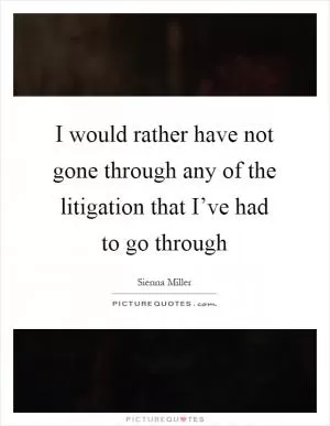 I would rather have not gone through any of the litigation that I’ve had to go through Picture Quote #1