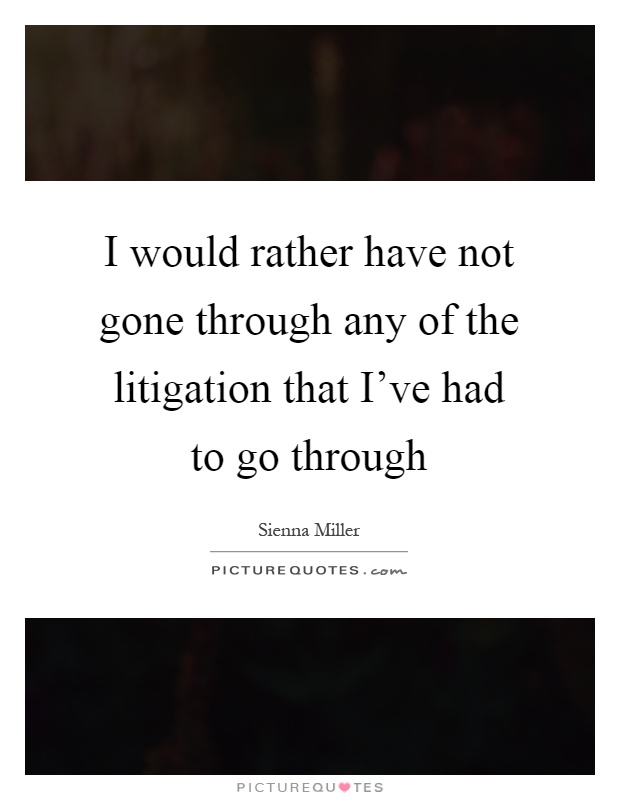 I would rather have not gone through any of the litigation that I've had to go through Picture Quote #1