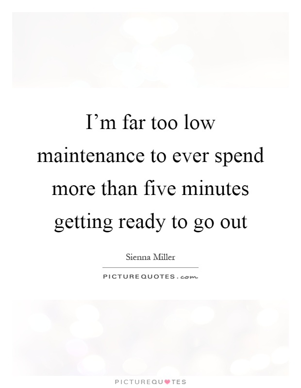 I'm far too low maintenance to ever spend more than five minutes getting ready to go out Picture Quote #1