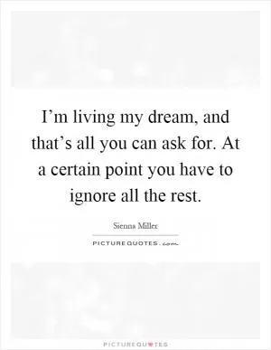 I’m living my dream, and that’s all you can ask for. At a certain point you have to ignore all the rest Picture Quote #1