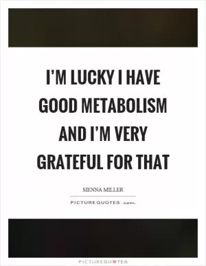 I’m lucky I have good metabolism and I’m very grateful for that Picture Quote #1