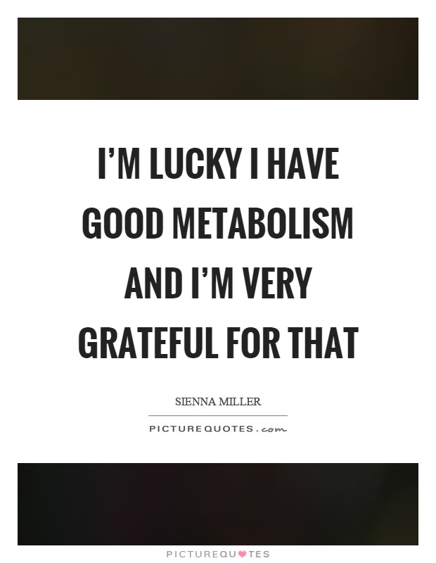 I'm lucky I have good metabolism and I'm very grateful for that Picture Quote #1