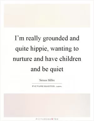 I’m really grounded and quite hippie, wanting to nurture and have children and be quiet Picture Quote #1