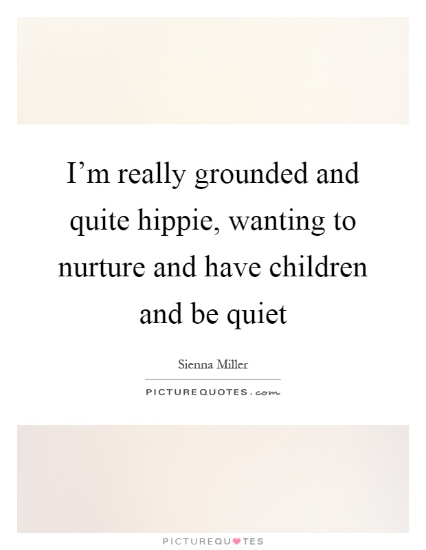 I'm really grounded and quite hippie, wanting to nurture and have children and be quiet Picture Quote #1