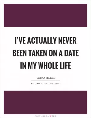 I’ve actually never been taken on a date in my whole life Picture Quote #1