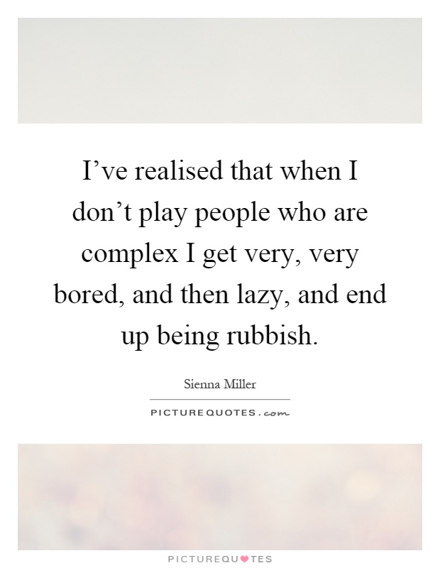 I've realised that when I don't play people who are complex I get very, very bored, and then lazy, and end up being rubbish Picture Quote #1