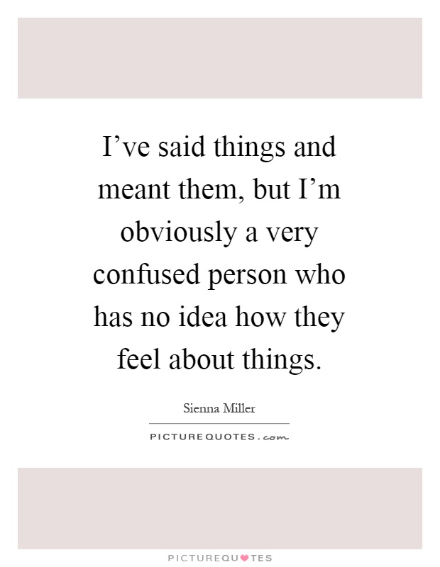 I've said things and meant them, but I'm obviously a very confused person who has no idea how they feel about things Picture Quote #1