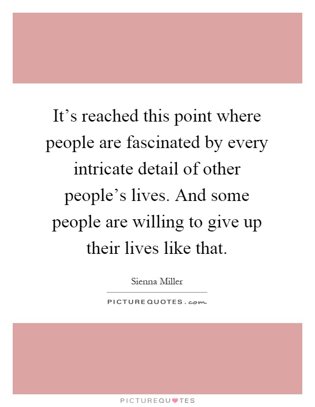 It's reached this point where people are fascinated by every intricate detail of other people's lives. And some people are willing to give up their lives like that Picture Quote #1