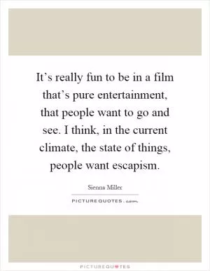 It’s really fun to be in a film that’s pure entertainment, that people want to go and see. I think, in the current climate, the state of things, people want escapism Picture Quote #1