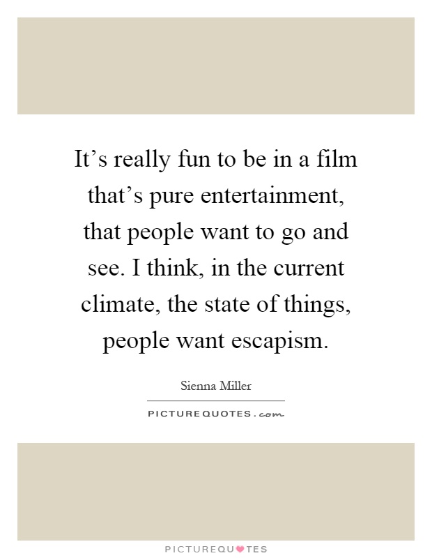 It's really fun to be in a film that's pure entertainment, that people want to go and see. I think, in the current climate, the state of things, people want escapism Picture Quote #1