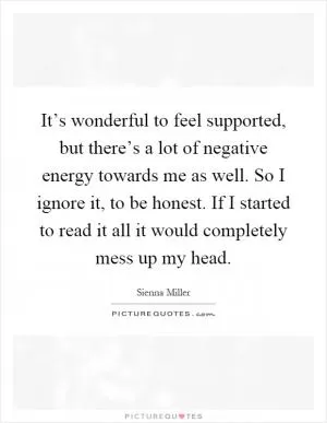 It’s wonderful to feel supported, but there’s a lot of negative energy towards me as well. So I ignore it, to be honest. If I started to read it all it would completely mess up my head Picture Quote #1