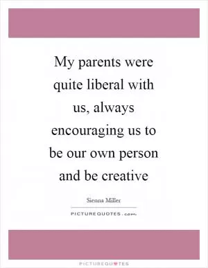 My parents were quite liberal with us, always encouraging us to be our own person and be creative Picture Quote #1