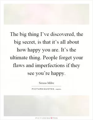 The big thing I’ve discovered, the big secret, is that it’s all about how happy you are. It’s the ultimate thing. People forget your flaws and imperfections if they see you’re happy Picture Quote #1