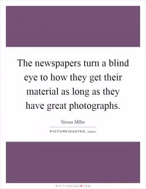 The newspapers turn a blind eye to how they get their material as long as they have great photographs Picture Quote #1