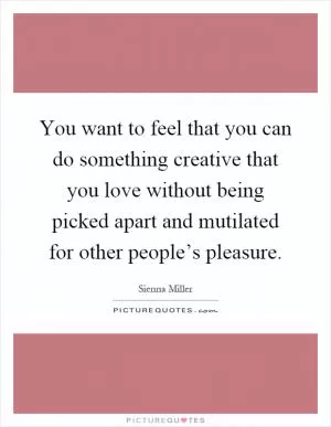 You want to feel that you can do something creative that you love without being picked apart and mutilated for other people’s pleasure Picture Quote #1
