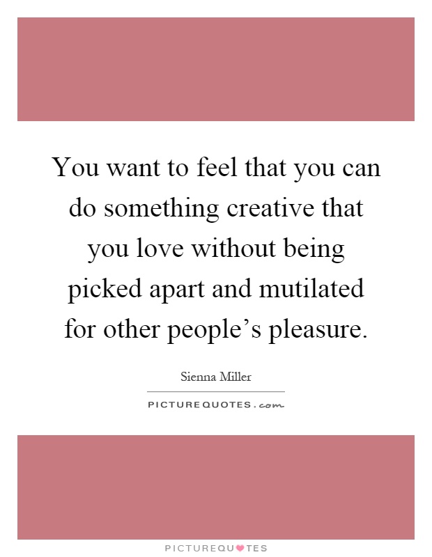 You want to feel that you can do something creative that you love without being picked apart and mutilated for other people's pleasure Picture Quote #1