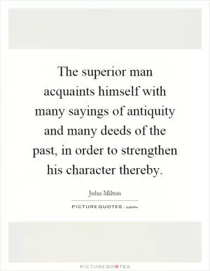 The superior man acquaints himself with many sayings of antiquity and many deeds of the past, in order to strengthen his character thereby Picture Quote #1