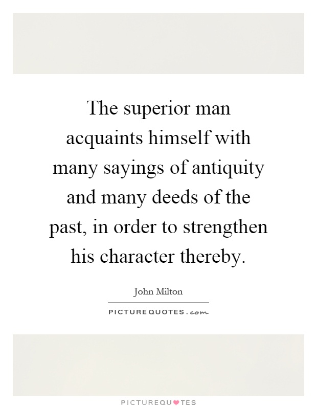 The superior man acquaints himself with many sayings of antiquity and many deeds of the past, in order to strengthen his character thereby Picture Quote #1