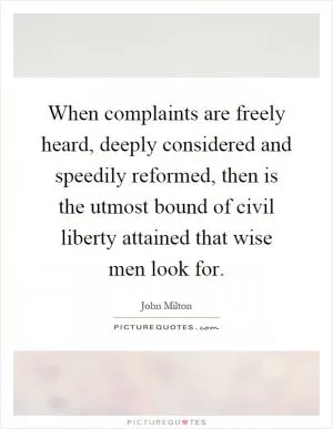 When complaints are freely heard, deeply considered and speedily reformed, then is the utmost bound of civil liberty attained that wise men look for Picture Quote #1