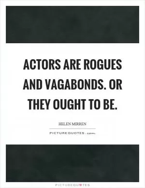 Actors are rogues and vagabonds. Or they ought to be Picture Quote #1
