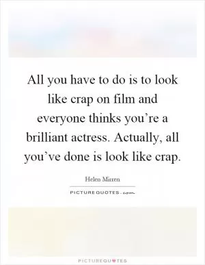 All you have to do is to look like crap on film and everyone thinks you’re a brilliant actress. Actually, all you’ve done is look like crap Picture Quote #1