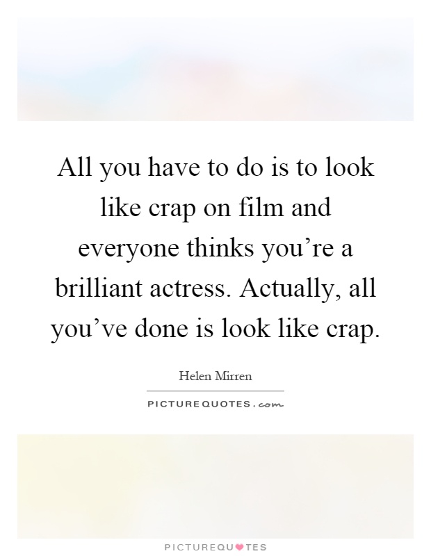 All you have to do is to look like crap on film and everyone thinks you're a brilliant actress. Actually, all you've done is look like crap Picture Quote #1