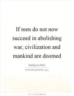 If men do not now succeed in abolishing war, civilization and mankind are doomed Picture Quote #1