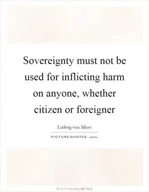 Sovereignty must not be used for inflicting harm on anyone, whether citizen or foreigner Picture Quote #1