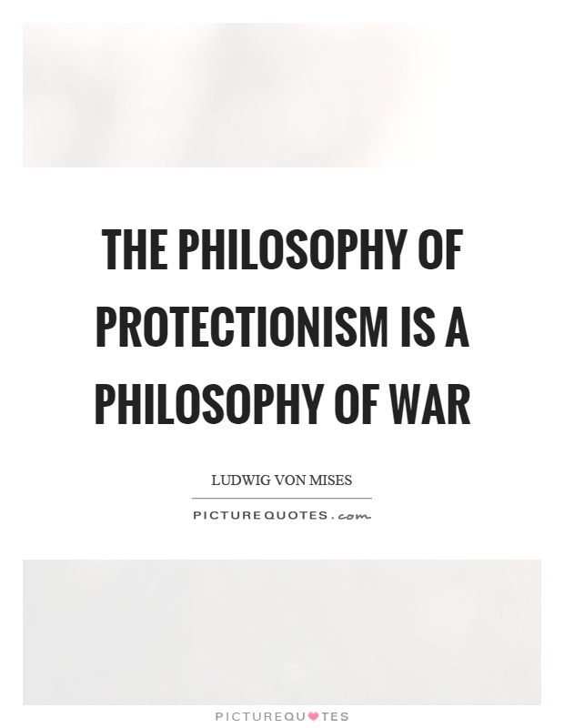 The philosophy of protectionism is a philosophy of war Picture Quote #1