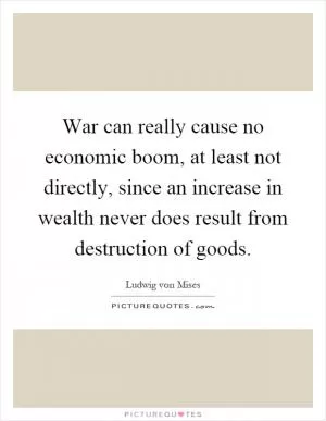War can really cause no economic boom, at least not directly, since an increase in wealth never does result from destruction of goods Picture Quote #1